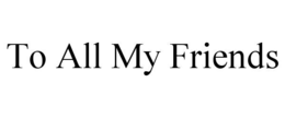 TO ALL MY FRIENDS trademark