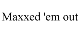 MAXXED 'EM OUT trademark