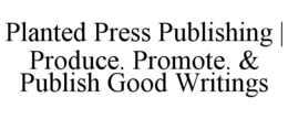 PLANTED PRESS PUBLISHING | PRODUCE. PROMOTE. & PUBLISH GOOD WRITINGS trademark