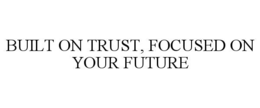 BUILT ON TRUST, FOCUSED ON YOUR FUTURE trademark
