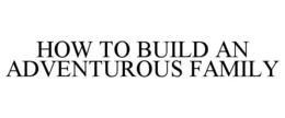 HOW TO BUILD AN ADVENTUROUS FAMILY trademark