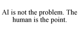 AI IS NOT THE PROBLEM. THE HUMAN IS THE POINT. trademark