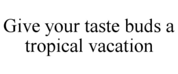 GIVE YOUR TASTE BUDS A TROPICAL VACATION trademark