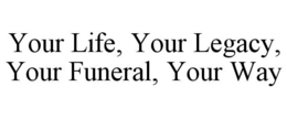 YOUR LIFE, YOUR LEGACY, YOUR FUNERAL, YOUR WAY trademark