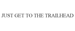 JUST GET TO THE TRAILHEAD trademark