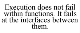 EXECUTION DOES NOT FAIL WITHIN FUNCTIONS. IT FAILS AT THE INTERFACES BETWEEN THEM. trademark