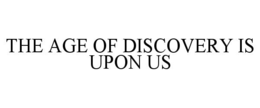 THE AGE OF DISCOVERY IS UPON US trademark
