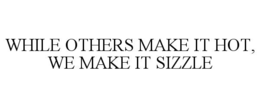 WHILE OTHERS MAKE IT HOT, WE MAKE IT SIZZLE trademark