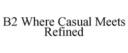 B2 WHERE CASUAL MEETS REFINED trademark