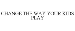 CHANGE THE WAY YOUR KIDS PLAY trademark
