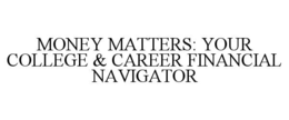 MONEY MATTERS: YOUR COLLEGE & CAREER FINANCIAL NAVIGATOR trademark