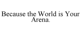 BECAUSE THE WORLD IS YOUR ARENA. trademark