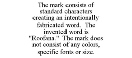 THE MARK CONSISTS OF STANDARD CHARACTERS CREATING AN INTENTIONALLY FABRICATED WORD.  THE INVENTED WORD IS "ROOFANA."  THE MARK DOES NOT CONSIST OF ANY COLORS, SPECIFIC FONTS OR SIZE. trademark