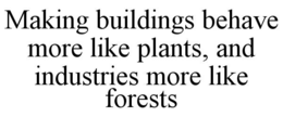 MAKING BUILDINGS BEHAVE MORE LIKE PLANTS, AND INDUSTRIES MORE LIKE FORESTS trademark