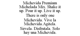 MICHEVIDA PREMIUM MICHELADA MIX. SHAKE IT UP. POUR IT UP. LIVE IT UP. THERE IS ONLY ONE MICHEVIDA. VIVE LA MICHEVIDA.AGITELA. SIRVELA. DISFRUTALA. SOLO HAY UNA MICHEVIDA. trademark
