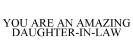 YOU ARE AN AMAZING DAUGHTER-IN-LAW trademark