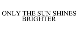 ONLY THE SUN SHINES BRIGHTER trademark
