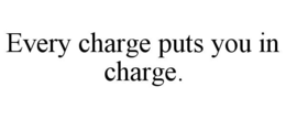 EVERY CHARGE PUTS YOU IN CHARGE. trademark