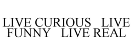 LIVE CURIOUS   LIVE FUNNY   LIVE REAL trademark