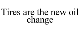 TIRES ARE THE NEW OIL CHANGE trademark