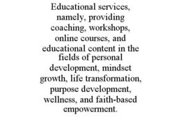 EDUCATIONAL SERVICES, NAMELY, PROVIDING COACHING, WORKSHOPS, ONLINE COURSES, AND EDUCATIONAL CONTENT IN THE FIELDS OF PERSONAL DEVELOPMENT, MINDSET GROWTH, LIFE TRANSFORMATION, PURPOSE DEVELOPMENT, WELLNESS, AND FAITH-BASED EMPOWERMENT. trademark