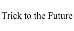 TRICK TO THE FUTURE trademark