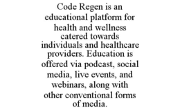 CODE REGEN IS AN EDUCATIONAL PLATFORM FOR HEALTH AND WELLNESS CATERED TOWARDS INDIVIDUALS AND HEALTHCARE PROVIDERS. EDUCATION IS OFFERED VIA PODCAST, SOCIAL MEDIA, LIVE EVENTS, AND WEBINARS, ALONG WITH OTHER CONVENTIONAL FORMS OF MEDIA. trademark