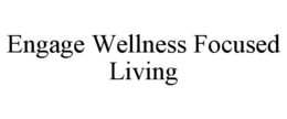ENGAGE WELLNESS FOCUSED LIVING trademark