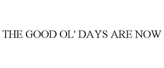 THE GOOD OL' DAYS ARE NOW trademark
