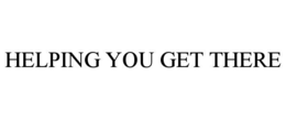 HELPING YOU GET THERE trademark