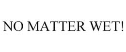 NO MATTER WET! trademark