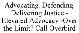 ADVOCATING. DEFENDING. DELIVERING JUSTICE - ELEVATED ADVOCACY -OVER THE LIMIT? CALL OVERBIRD trademark
