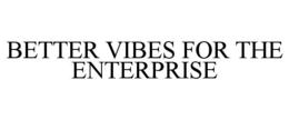 BETTER VIBES FOR THE ENTERPRISE trademark