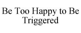 BE TOO HAPPY TO BE TRIGGERED trademark
