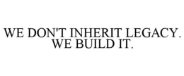 WE DON'T INHERIT LEGACY. WE BUILD IT. trademark