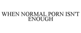 WHEN NORMAL PORN ISN'T ENOUGH trademark
