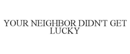 YOUR NEIGHBOR DIDN'T GET LUCKY trademark