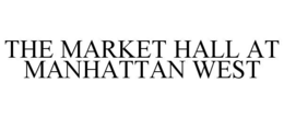 THE MARKET HALL AT MANHATTAN WEST trademark