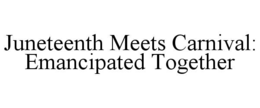 JUNETEENTH MEETS CARNIVAL: EMANCIPATED TOGETHER trademark