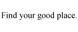 FIND YOUR GOOD PLACE. trademark