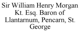 SIR WILLIAM HENRY MORGAN KT. ESQ. BARON OF LLANTARNUM, PENCARN, ST. GEORGE trademark