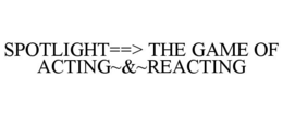 SPOTLIGHT==> THE GAME OF ACTING~&~REACTING trademark