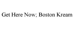 GET HERE NOW; BOSTON KREAM trademark