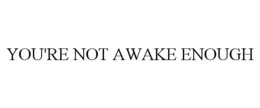 YOU'RE NOT AWAKE ENOUGH trademark