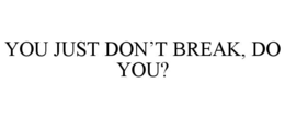 YOU JUST DON’T BREAK, DO YOU? trademark