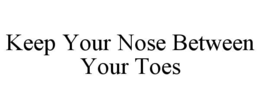 KEEP YOUR NOSE BETWEEN YOUR TOES trademark