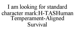 I AM LOOKING FOR STANDARD CHARACTER MARK:H-TASHUMAN TEMPERAMENT-ALIGNED SURVIVAL trademark