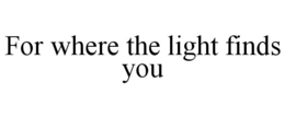 FOR WHERE THE LIGHT FINDS YOU trademark