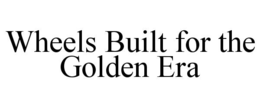WHEELS BUILT FOR THE GOLDEN ERA trademark