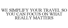 WE SIMPLIFY YOUR TRAVEL SO YOU CAN FOCUS ON WHAT REALLY MATTERS trademark